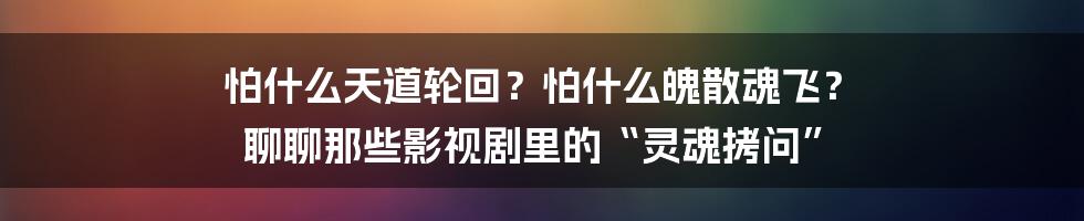 怕什么天道轮回？怕什么魄散魂飞？ 聊聊那些影视剧里的“灵魂拷问”