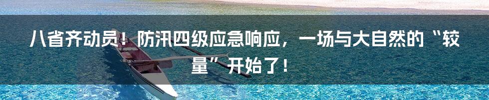 八省齐动员！防汛四级应急响应，一场与大自然的“较量”开始了！