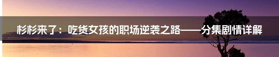 杉杉来了：吃货女孩的职场逆袭之路——分集剧情详解