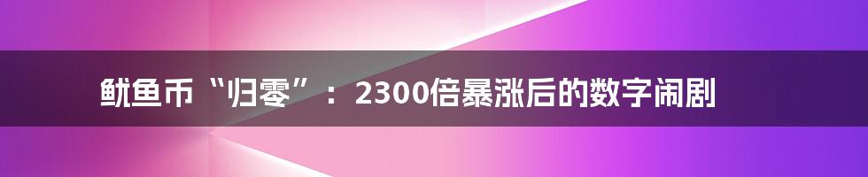 鱿鱼币“归零”:2300倍暴涨后的数字闹剧