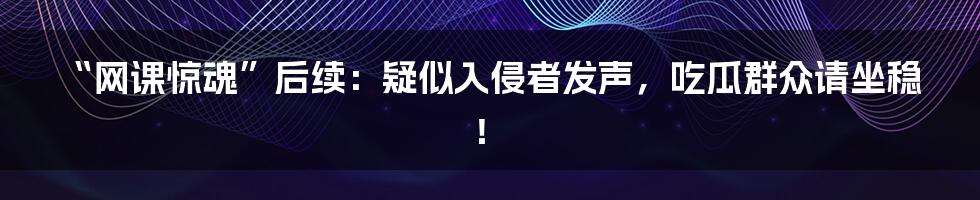 “网课惊魂”后续：疑似入侵者发声，吃瓜群众请坐稳！