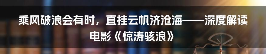 乘风破浪会有时，直挂云帆济沧海——深度解读电影《惊涛骇浪》