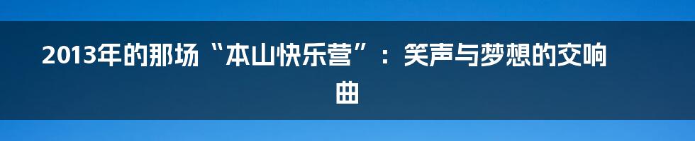2013年的那场“本山快乐营”：笑声与梦想的交响曲