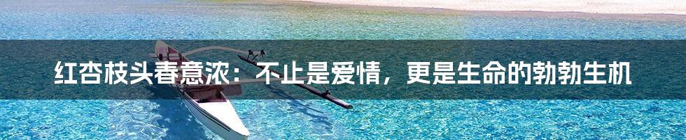 红杏枝头春意浓:不止是爱情,更是生命的勃勃生机