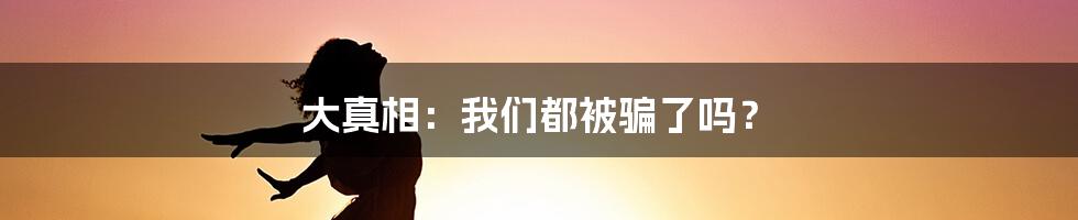 大真相：我们都被骗了吗？