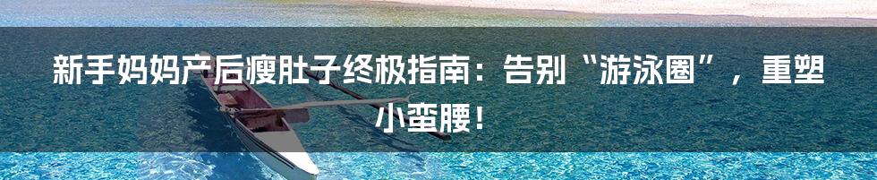 新手妈妈产后瘦肚子终极指南：告别“游泳圈”，重塑小蛮腰！