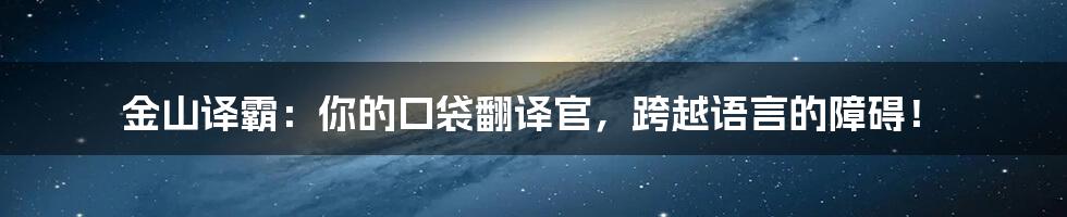 金山译霸：你的口袋翻译官，跨越语言的障碍！