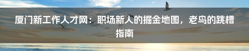 厦门新工作人才网：职场新人的掘金地图，老鸟的跳槽指南