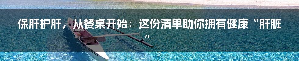 保肝护肝,从餐桌开始:这份清单助你拥有健康“肝脏”