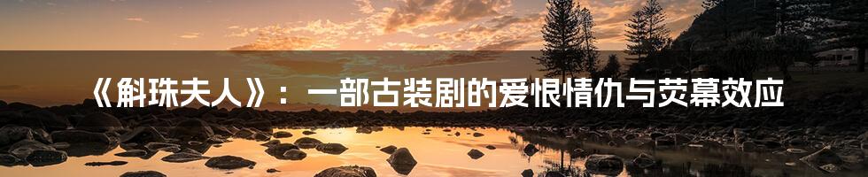 《斛珠夫人》：一部古装剧的爱恨情仇与荧幕效应