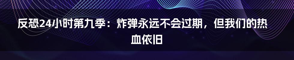 反恐24小时第九季:炸弹永远不会过期,但我们的热血依旧