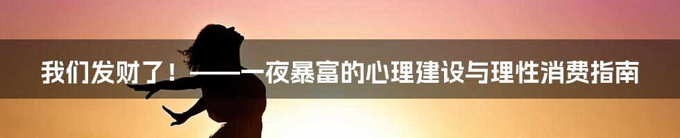 我们发财了！——一夜暴富的心理建设与理性消费指南