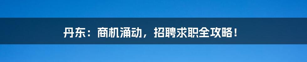 丹东:商机涌动,招聘求职全攻略!