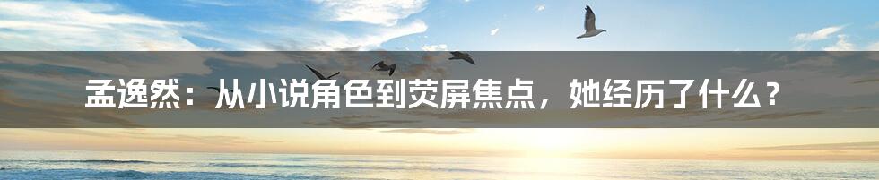 孟逸然：从小说角色到荧屏焦点，她经历了什么？