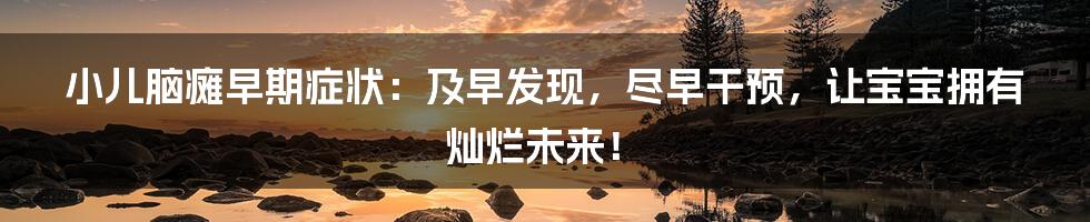 小儿脑瘫早期症状：及早发现，尽早干预，让宝宝拥有灿烂未来！
