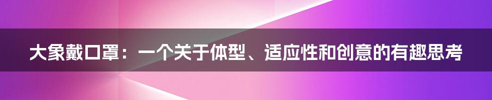 大象戴口罩：一个关于体型、适应性和创意的有趣思考
