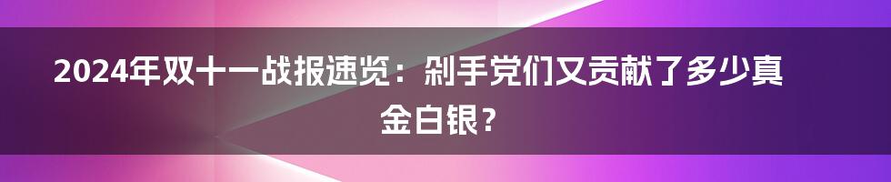 2024年双十一战报速览：剁手党们又贡献了多少真金白银？