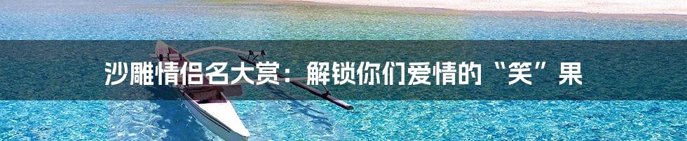 沙雕情侣名大赏：解锁你们爱情的“笑”果