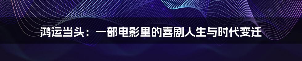 鸿运当头:一部电影里的喜剧人生与时代变迁