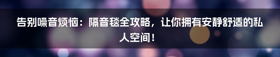 告别噪音烦恼：隔音毯全攻略，让你拥有安静舒适的私人空间！