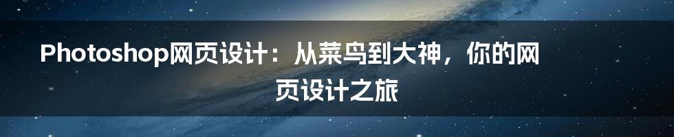 Photoshop网页设计：从菜鸟到大神，你的网页设计之旅