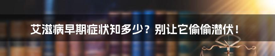 艾滋病早期症状知多少？别让它偷偷潜伏！