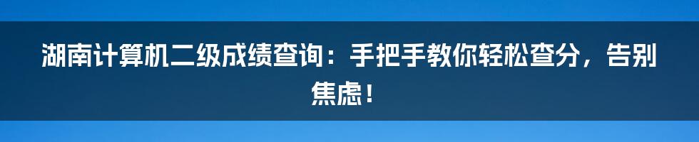 湖南计算机二级成绩查询：手把手教你轻松查分，告别焦虑！