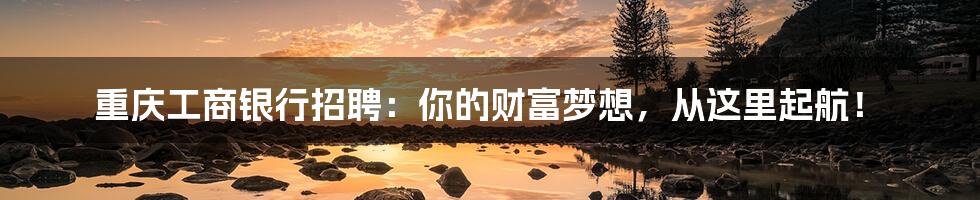 重庆工商银行招聘:你的财富梦想,从这里起航!