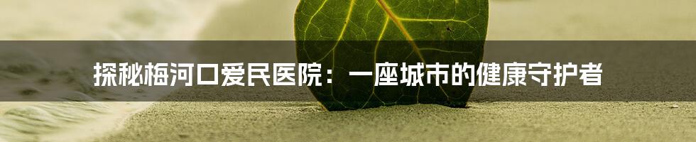 探秘梅河口爱民医院:一座城市的健康守护者
