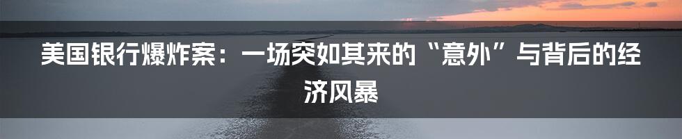 美国银行爆炸案:一场突如其来的“意外”与背后的经济风暴