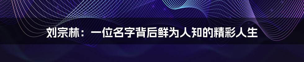 刘宗林：一位名字背后鲜为人知的精彩人生