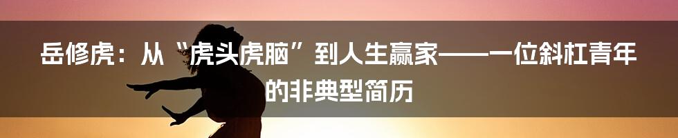 岳修虎：从“虎头虎脑”到人生赢家——一位斜杠青年的非典型简历