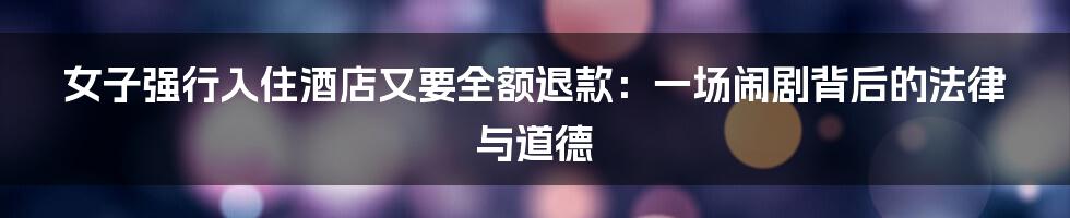 女子强行入住酒店又要全额退款：一场闹剧背后的法律与道德