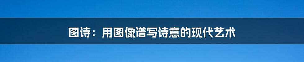 图诗:用图像谱写诗意的现代艺术