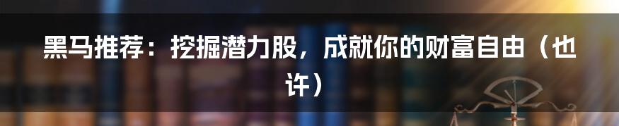 黑马推荐：挖掘潜力股，成就你的财富自由（也许）