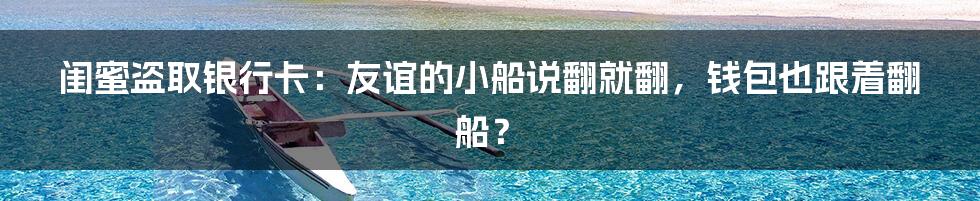 闺蜜盗取银行卡：友谊的小船说翻就翻，钱包也跟着翻船？