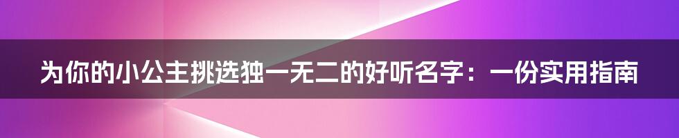 为你的小公主挑选独一无二的好听名字：一份实用指南