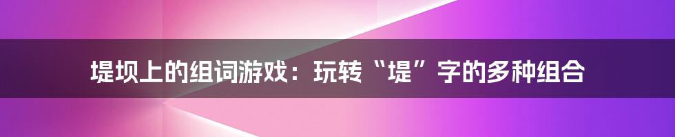 堤坝上的组词游戏：玩转“堤”字的多种组合