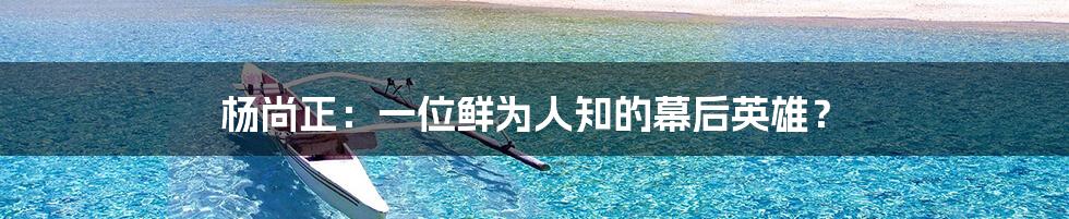 杨尚正:一位鲜为人知的幕后英雄?