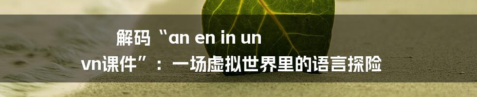 解码“an en in un vn课件”:一场虚拟世界里的语言探险