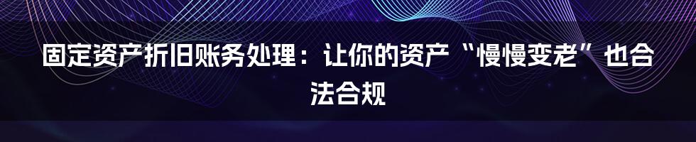 固定资产折旧账务处理：让你的资产“慢慢变老”也合法合规