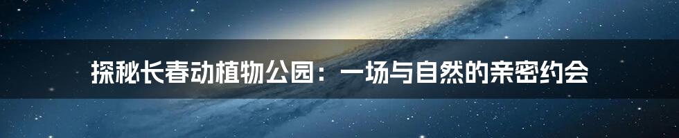 探秘长春动植物公园：一场与自然的亲密约会