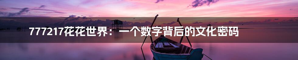 777217花花世界：一个数字背后的文化密码