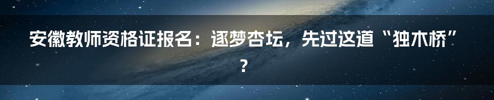 安徽教师资格证报名：逐梦杏坛，先过这道“独木桥”？