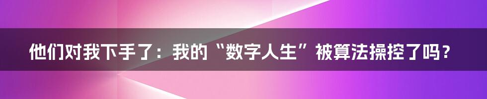 他们对我下手了:我的“数字人生”被算法操控了吗?