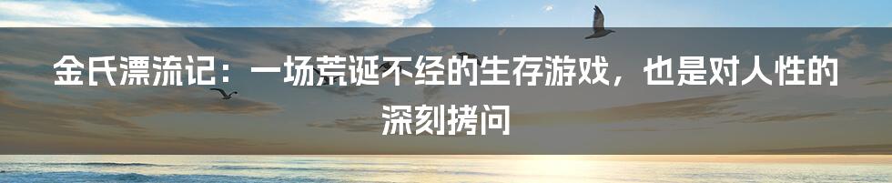 金氏漂流记：一场荒诞不经的生存游戏，也是对人性的深刻拷问