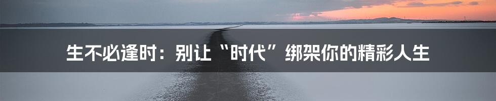 生不必逢时：别让“时代”绑架你的精彩人生