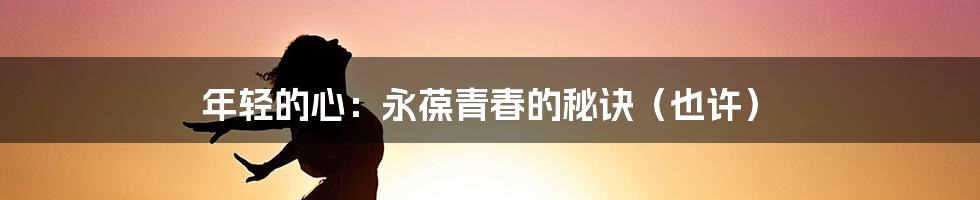 年轻的心：永葆青春的秘诀（也许）