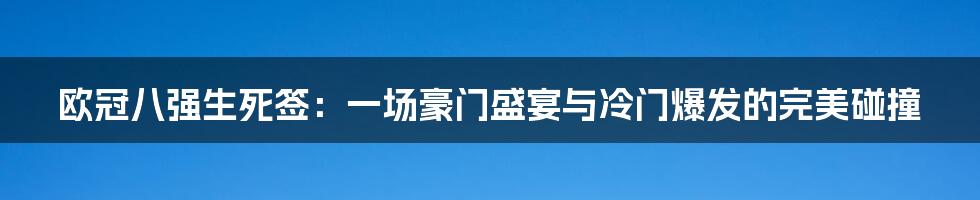 欧冠八强生死签：一场豪门盛宴与冷门爆发的完美碰撞