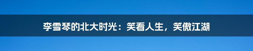 李雪琴的北大时光：笑看人生，笑傲江湖